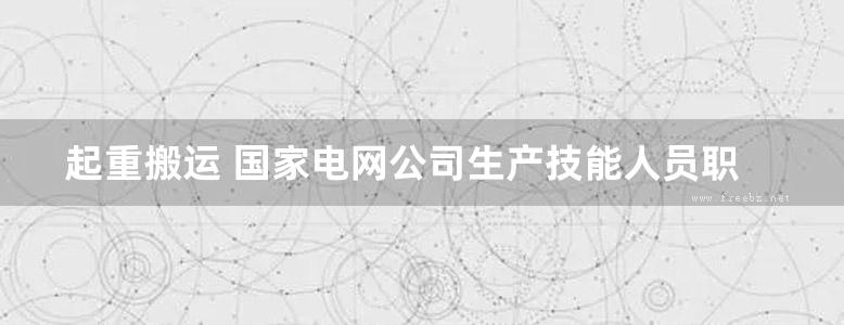 起重搬运 国家电网公司生产技能人员职业能力培训通用教材